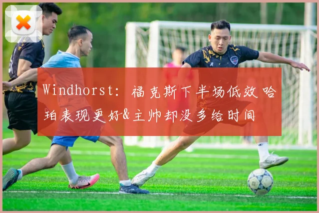 Windhorst：福克斯下半场低效 哈珀表现更好&主帅却没多给时间