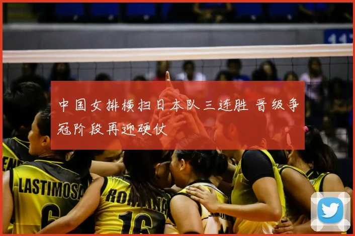 中国女排横扫日本队三连胜 晋级争冠阶段再迎硬仗
