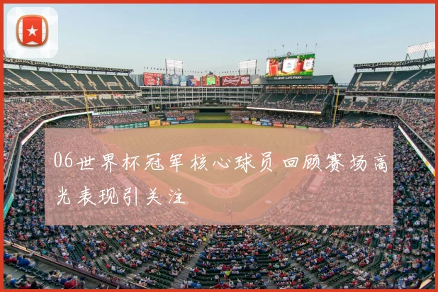 06世界杯冠军核心球员回顾赛场高光表现引关注