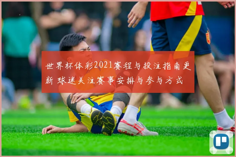 世界杯体彩2021赛程与投注指南更新 球迷关注赛事安排与参与方式