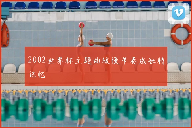 2002世界杯主题曲缓慢节奏成独特记忆