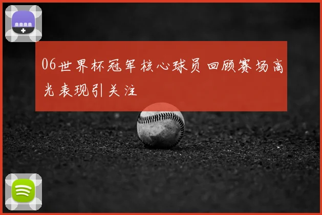 06世界杯冠军核心球员回顾赛场高光表现引关注