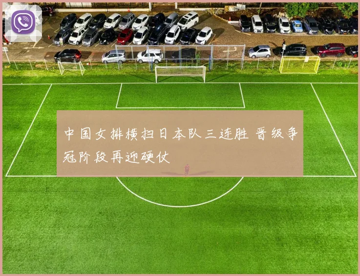 中国女排横扫日本队三连胜 晋级争冠阶段再迎硬仗