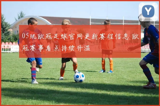 05玩欧冠足球官网更新赛程信息 欧冠赛事看点持续升温