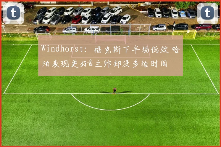 Windhorst：福克斯下半场低效 哈珀表现更好&主帅却没多给时间