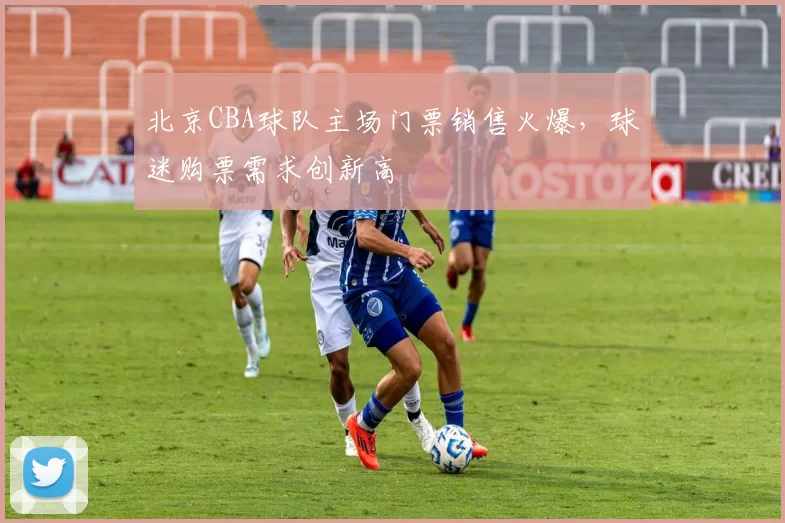 北京CBA球队主场门票销售火爆,球迷购票需求创新高