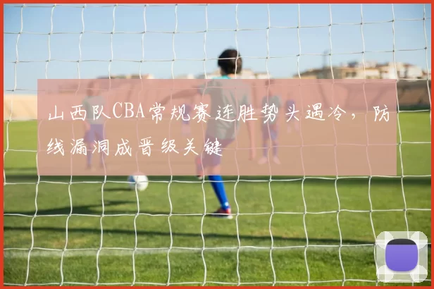 山西队CBA常规赛连胜势头遇冷，防线漏洞成晋级关键