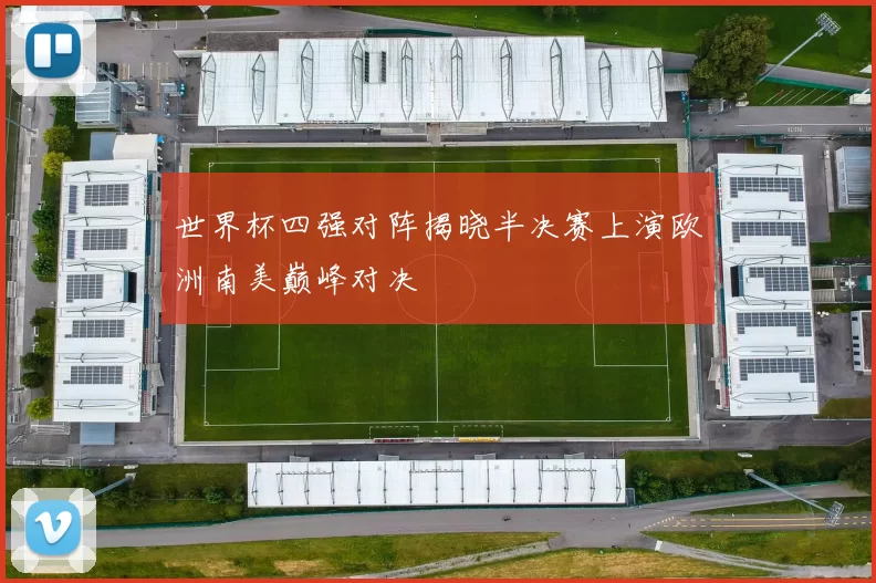 世界杯四强对阵揭晓半决赛上演欧洲南美巅峰对决