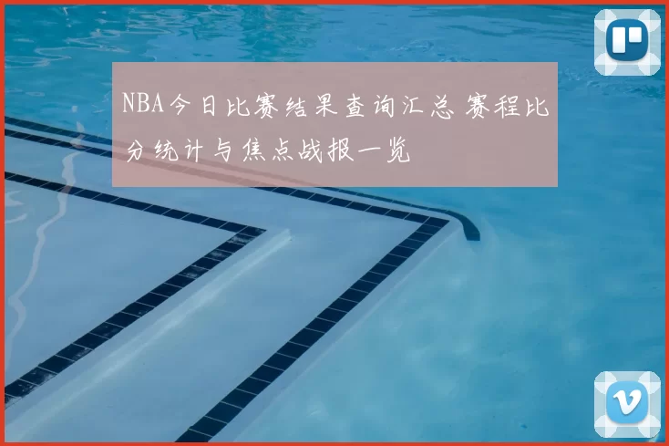 NBA今日比赛结果查询汇总 赛程比分统计与焦点战报一览