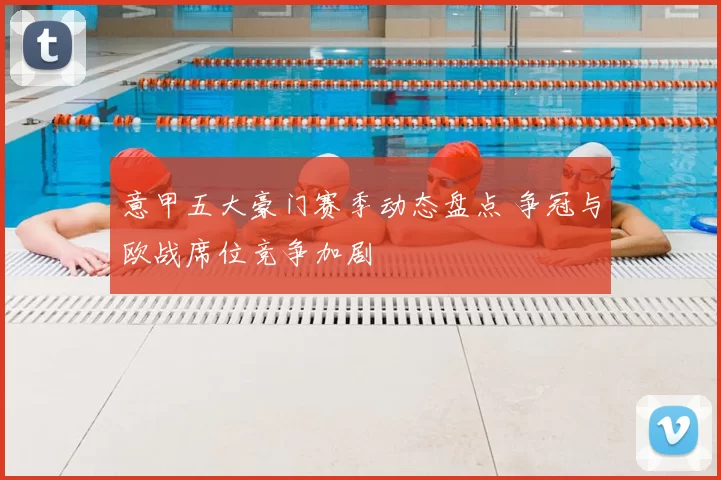 意甲五大豪门赛季动态盘点 争冠与欧战席位竞争加剧