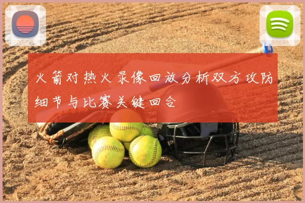 火箭对热火录像回放分析双方攻防细节与比赛关键回合