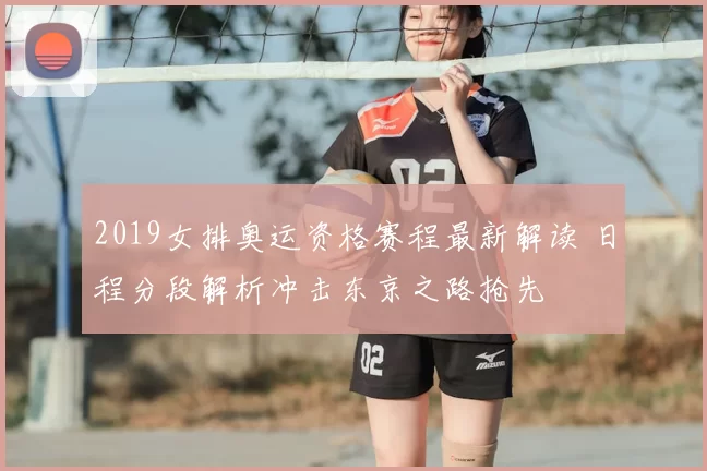 2019女排奥运资格赛程最新解读 日程分段解析冲击东京之路抢先