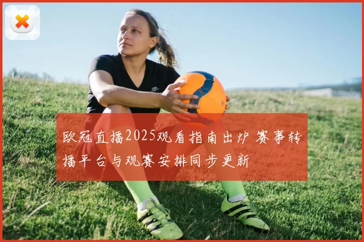 欧冠直播2025观看指南出炉 赛事转播平台与观赛安排同步更新