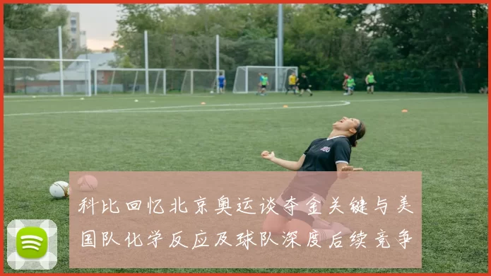 科比回忆北京奥运谈夺金关键与美国队化学反应及球队深度后续竞争力