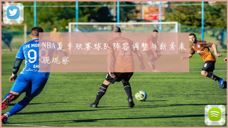 NBA夏季联赛球队阵容调整与新秀表现观察