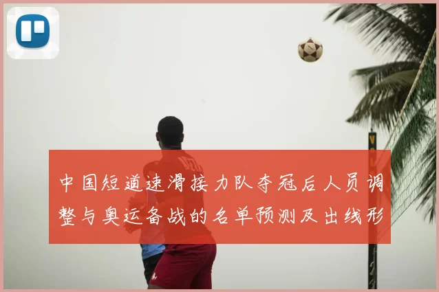 中国短道速滑接力队夺冠后人员调整与奥运备战的名单预测及出线形势研判