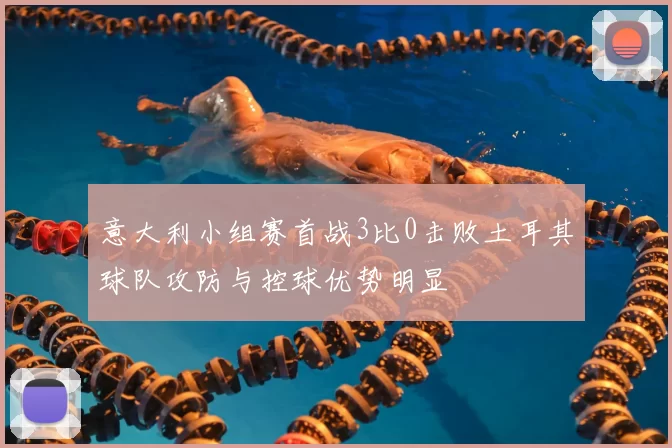 意大利小组赛首战3比0击败土耳其球队攻防与控球优势明显