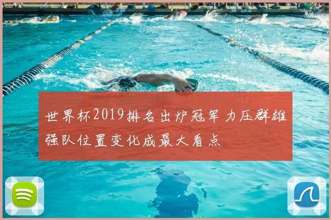 世界杯2019排名出炉冠军力压群雄强队位置变化成最大看点