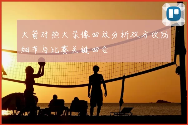 火箭对热火录像回放分析双方攻防细节与比赛关键回合