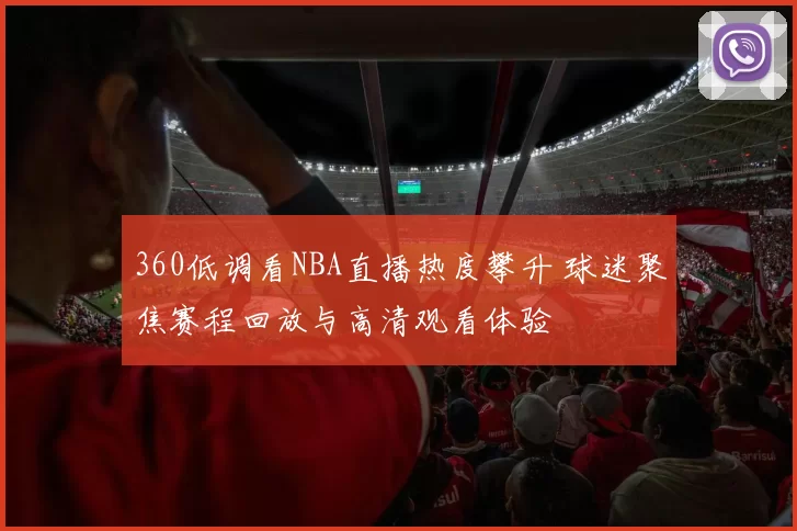 360低调看NBA直播热度攀升 球迷聚焦赛程回放与高清观看体验