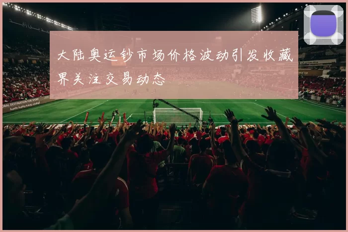 大陆奥运钞市场价格波动引发收藏界关注交易动态