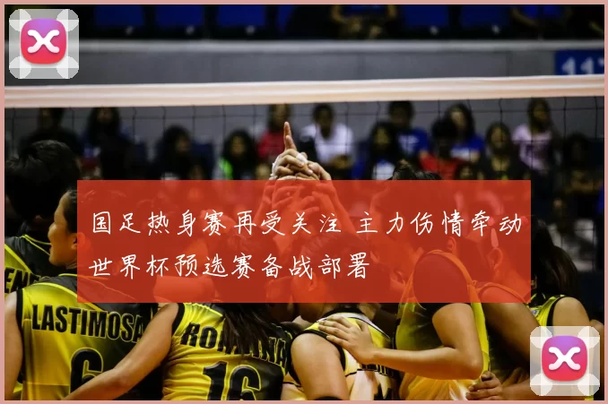 国足热身赛再受关注 主力伤情牵动世界杯预选赛备战部署