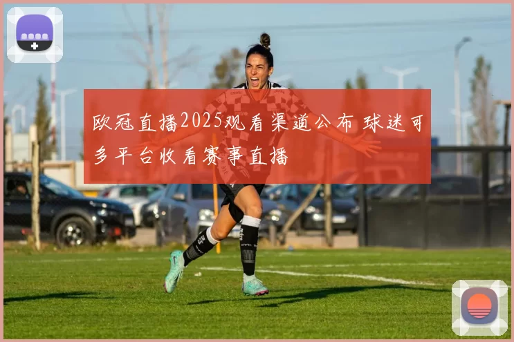 欧冠直播2025观看渠道公布 球迷可多平台收看赛事直播