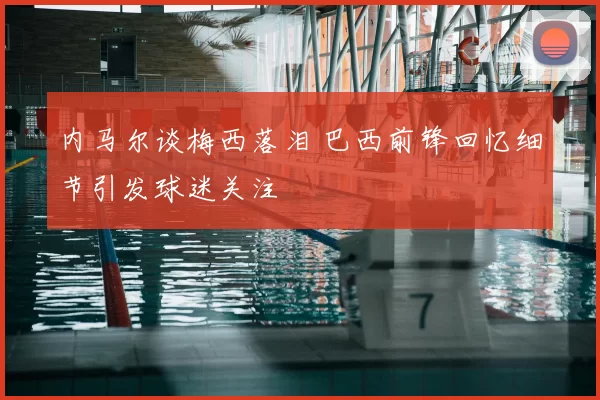 内马尔谈梅西落泪 巴西前锋回忆细节引发球迷关注