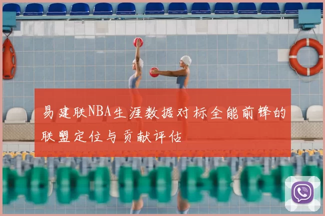 易建联NBA生涯数据对标全能前锋的联盟定位与贡献评估