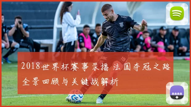 2018世界杯赛事录播 法国夺冠之路全景回顾与关键战解析