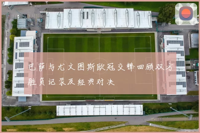 巴萨与尤文图斯欧冠交锋回顾双方胜负记录及经典对决