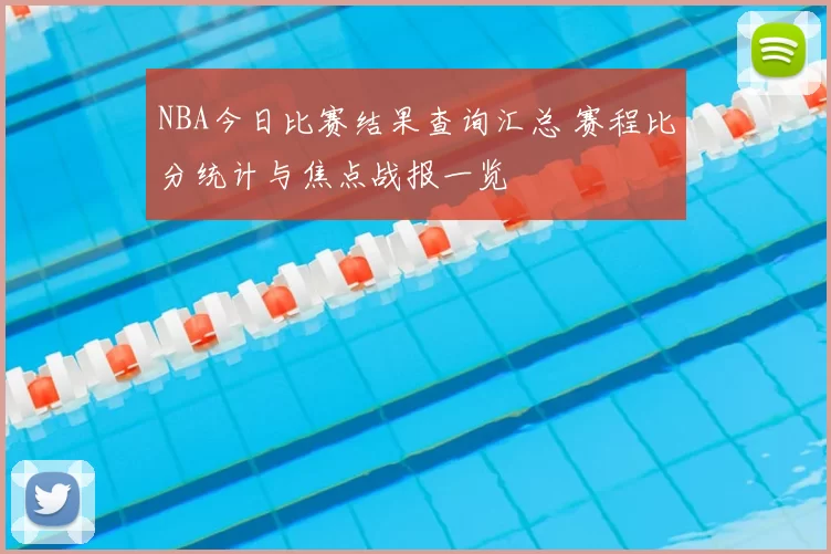 NBA今日比赛结果查询汇总 赛程比分统计与焦点战报一览