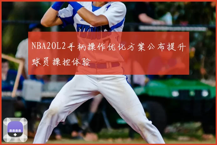 NBA2OL2手柄操作优化方案公布提升球员操控体验