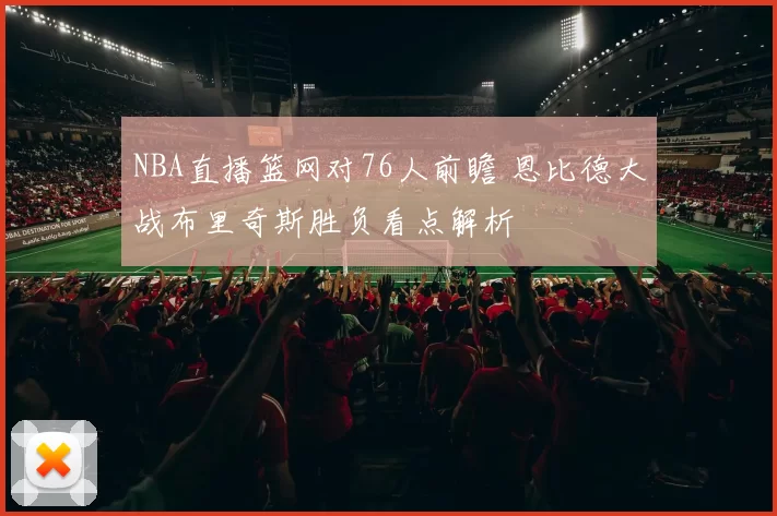 NBA直播篮网对76人前瞻 恩比德大战布里奇斯胜负看点解析