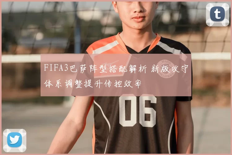 FIFA3巴萨阵型搭配解析 新版攻守体系调整提升传控效率