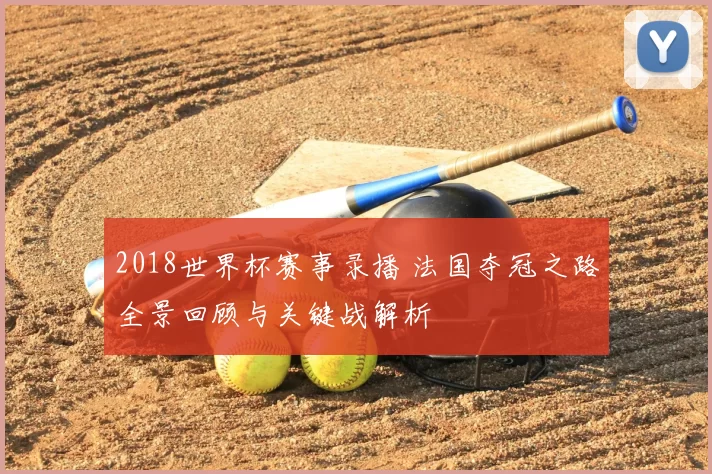 2018世界杯赛事录播 法国夺冠之路全景回顾与关键战解析