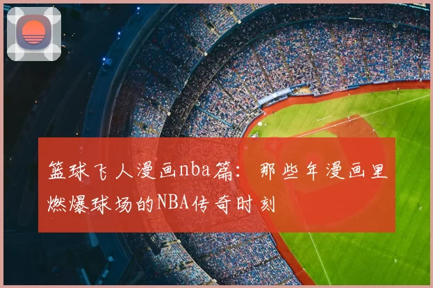 篮球飞人漫画nba篇:那些年漫画里燃爆球场的NBA传奇时刻
