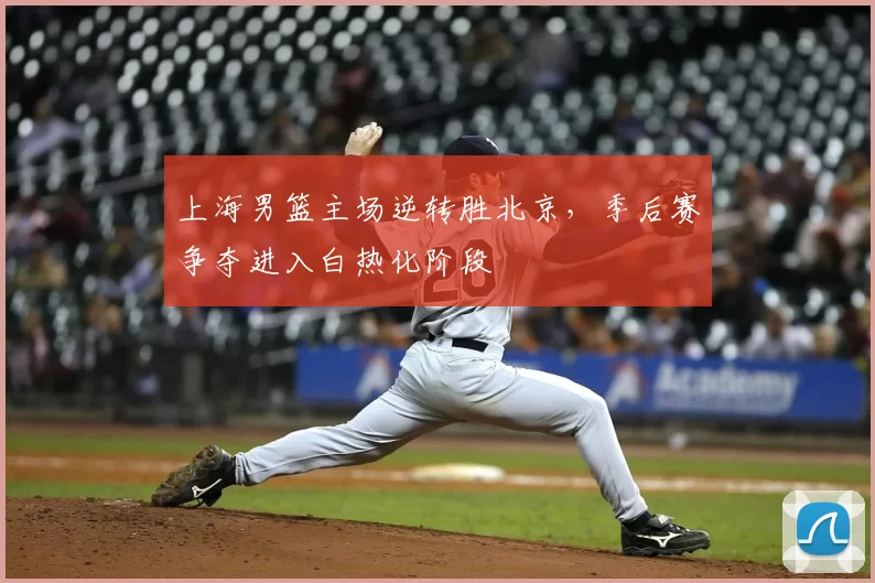 上海男篮主场逆转胜北京，季后赛争夺进入白热化阶段