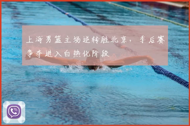 上海男篮主场逆转胜北京，季后赛争夺进入白热化阶段