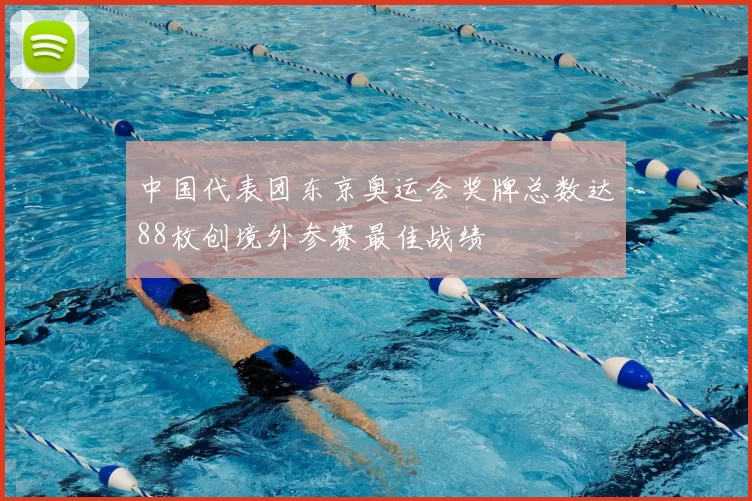 中国代表团东京奥运会奖牌总数达88枚创境外参赛最佳战绩
