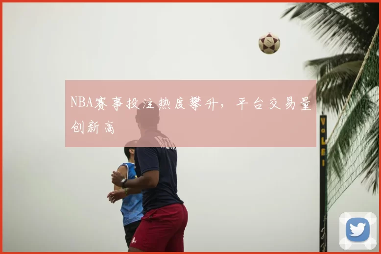 NBA赛事投注热度攀升,平台交易量创新高