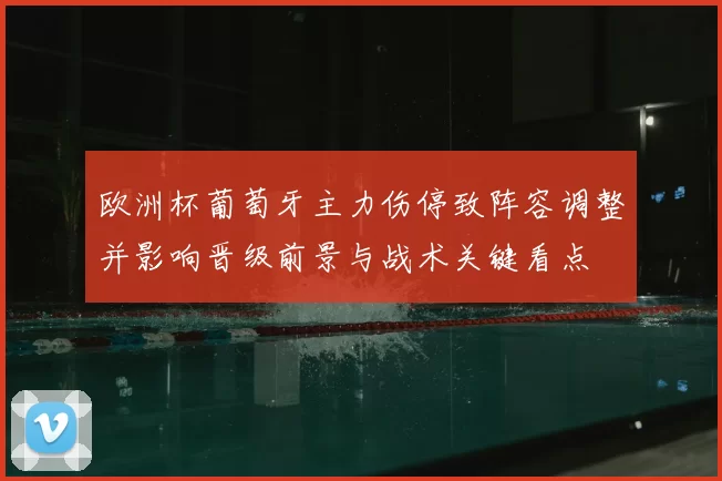欧洲杯葡萄牙主力伤停致阵容调整并影响晋级前景与战术关键看点