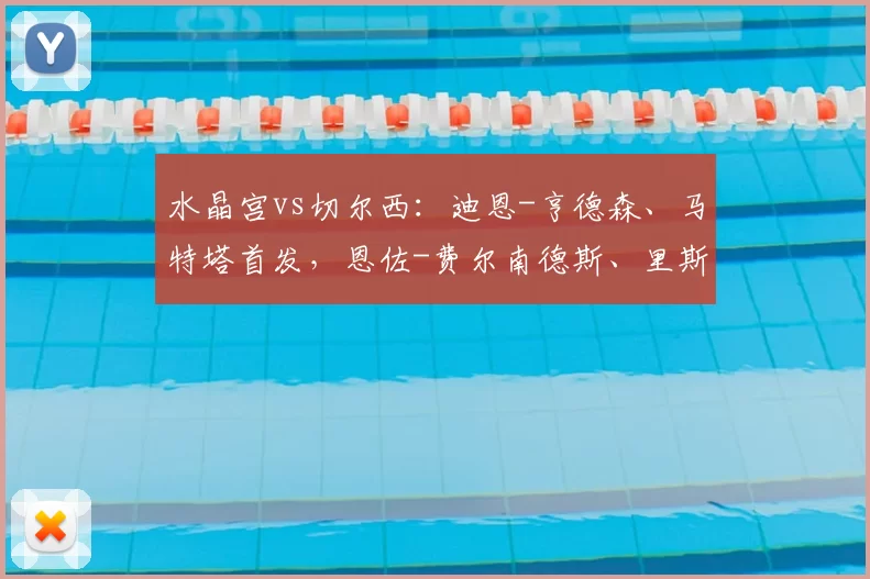 水晶宫vs切尔西：迪恩-亨德森、马特塔首发，恩佐-费尔南德斯、里斯-詹姆斯出战