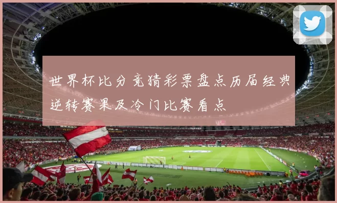 世界杯比分竞猜彩票盘点历届经典逆转赛果及冷门比赛看点