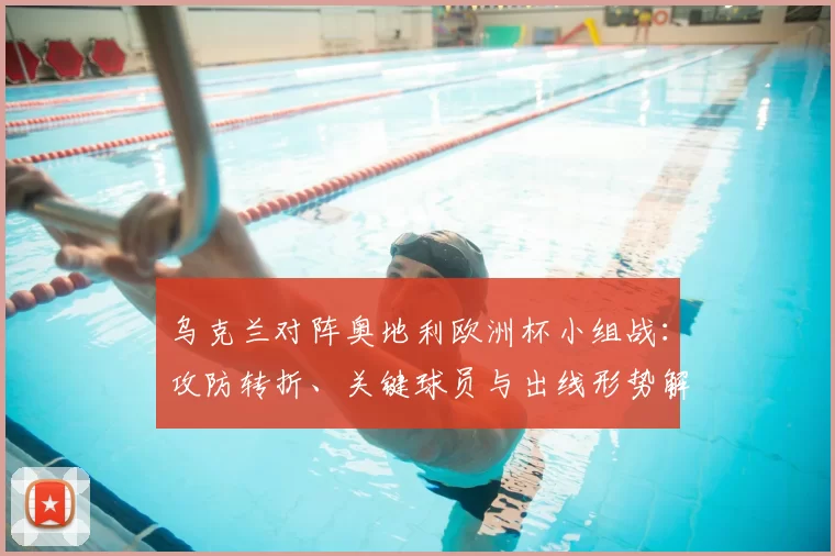 乌克兰对阵奥地利欧洲杯小组战：攻防转折、关键球员与出线形势解析