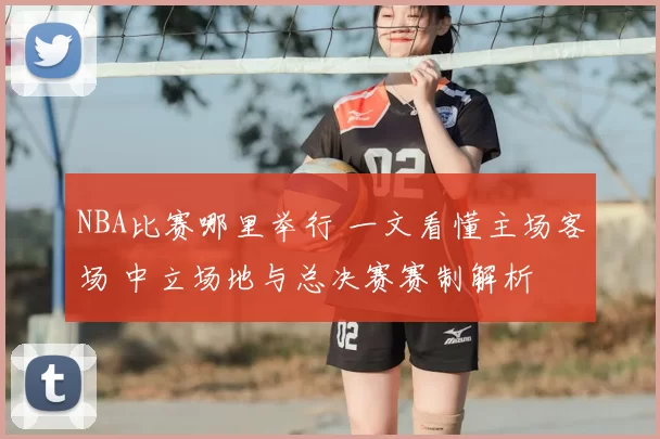NBA比赛哪里举行 一文看懂主场客场 中立场地与总决赛赛制解析