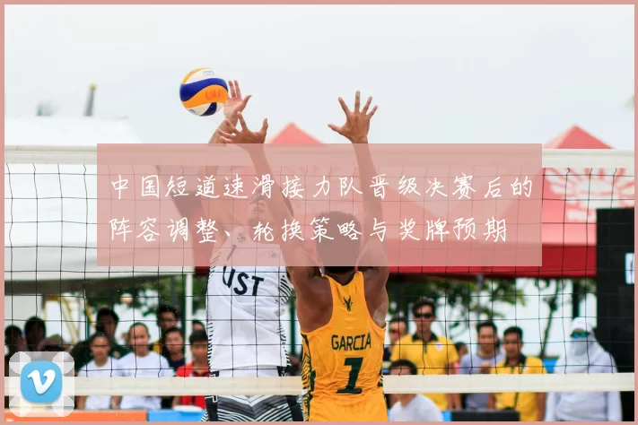 中国短道速滑接力队晋级决赛后的阵容调整、轮换策略与奖牌预期