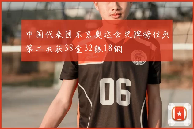 中国代表团东京奥运会奖牌榜位列第二共获38金32银18铜