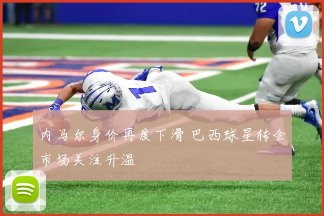 内马尔身价再度下滑 巴西球星转会市场关注升温