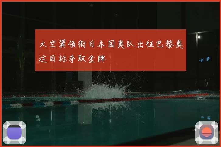 大空翼领衔日本国奥队出征巴黎奥运目标夺取金牌
